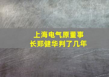 上海电气原董事长郑健华判了几年