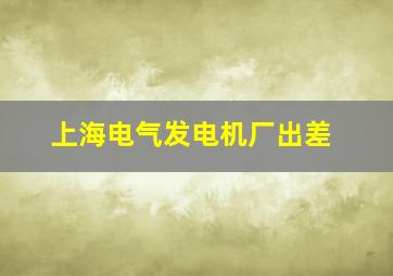 上海电气发电机厂出差