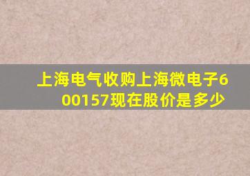 上海电气收购上海微电子600157现在股价是多少