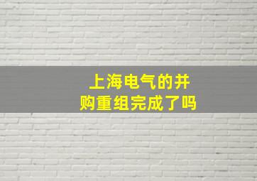 上海电气的并购重组完成了吗