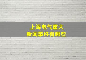 上海电气重大新闻事件有哪些