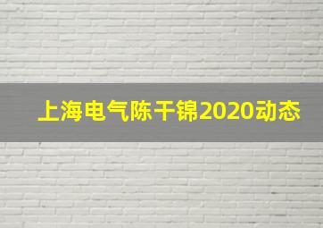 上海电气陈干锦2020动态