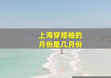 上海穿短袖的月份是几月份