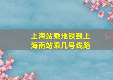 上海站乘地铁到上海南站乘几号线路