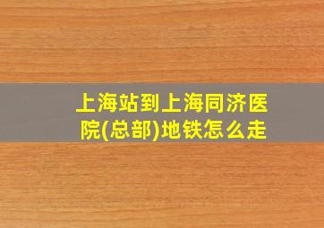 上海站到上海同济医院(总部)地铁怎么走