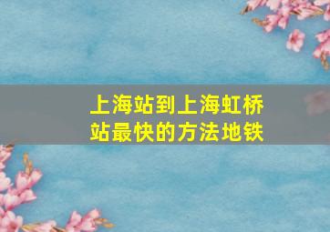 上海站到上海虹桥站最快的方法地铁