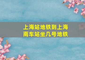 上海站地铁到上海南车站坐几号地铁