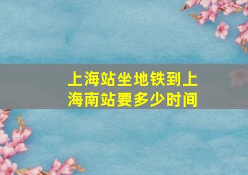 上海站坐地铁到上海南站要多少时间