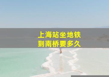 上海站坐地铁到南桥要多久