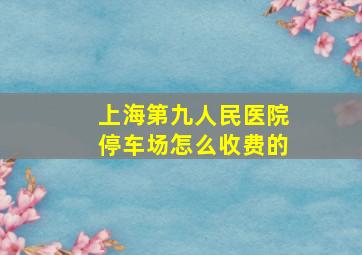 上海第九人民医院停车场怎么收费的