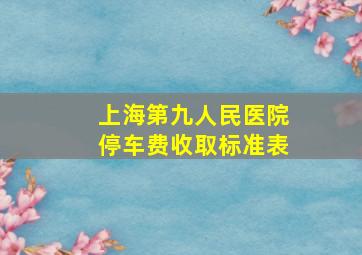 上海第九人民医院停车费收取标准表