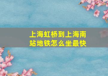 上海虹桥到上海南站地铁怎么坐最快