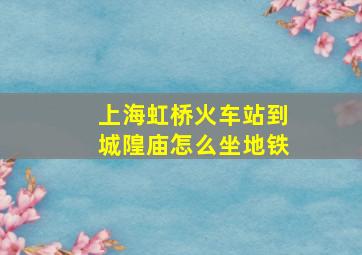 上海虹桥火车站到城隍庙怎么坐地铁