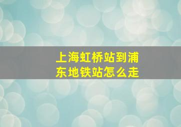 上海虹桥站到浦东地铁站怎么走