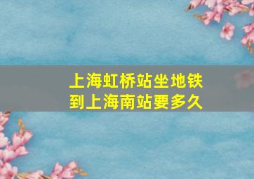 上海虹桥站坐地铁到上海南站要多久