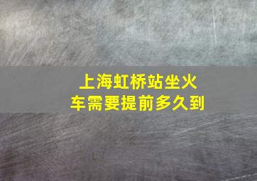 上海虹桥站坐火车需要提前多久到