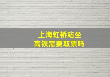 上海虹桥站坐高铁需要取票吗