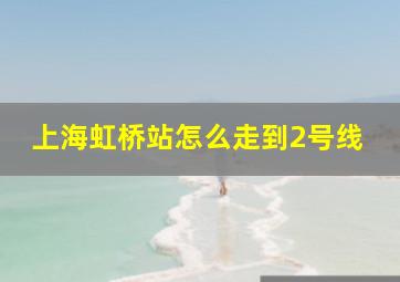 上海虹桥站怎么走到2号线