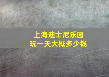 上海迪士尼乐园玩一天大概多少钱