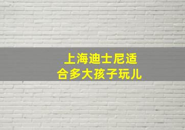 上海迪士尼适合多大孩子玩儿