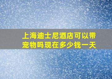 上海迪士尼酒店可以带宠物吗现在多少钱一天