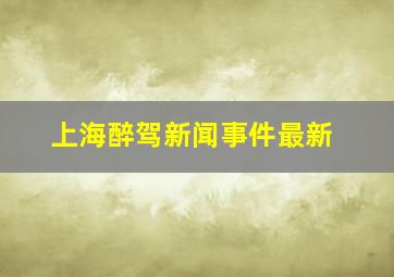 上海醉驾新闻事件最新