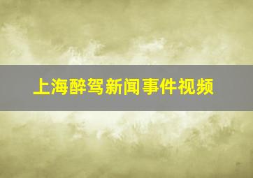 上海醉驾新闻事件视频