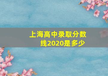 上海高中录取分数线2020是多少