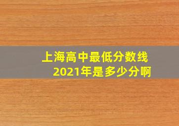 上海高中最低分数线2021年是多少分啊