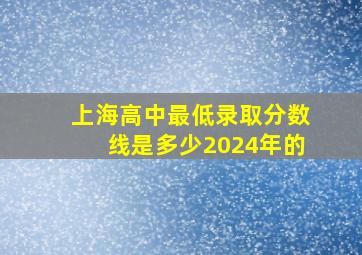 上海高中最低录取分数线是多少2024年的