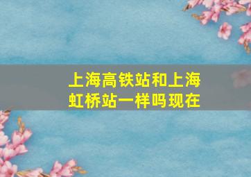 上海高铁站和上海虹桥站一样吗现在