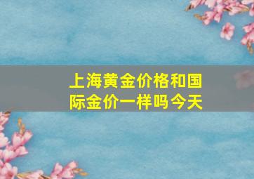 上海黄金价格和国际金价一样吗今天