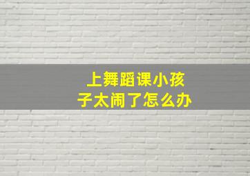 上舞蹈课小孩子太闹了怎么办