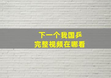 下一个我国乒完整视频在哪看