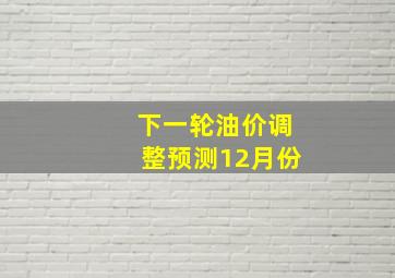 下一轮油价调整预测12月份