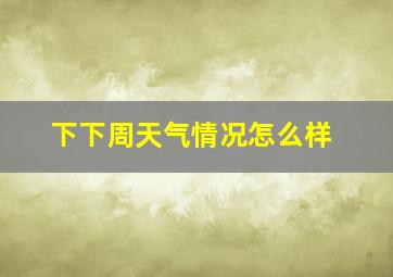 下下周天气情况怎么样