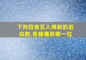 下列四舍五入得到的近似数,各精确到哪一位