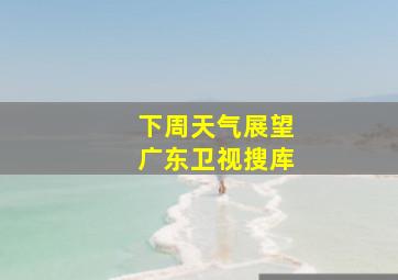 下周天气展望广东卫视搜库