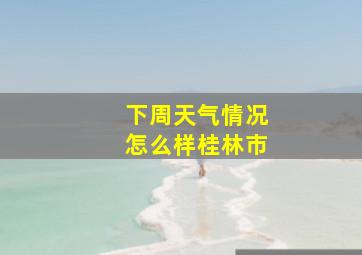 下周天气情况怎么样桂林市