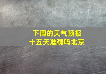 下周的天气预报十五天准确吗北京