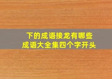 下的成语接龙有哪些成语大全集四个字开头