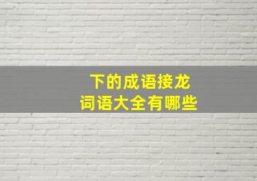 下的成语接龙词语大全有哪些