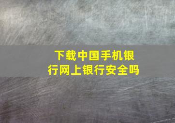 下载中国手机银行网上银行安全吗