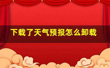 下载了天气预报怎么卸载