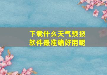 下载什么天气预报软件最准确好用呢