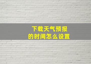 下载天气预报的时间怎么设置