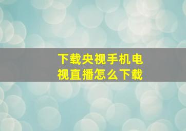 下载央视手机电视直播怎么下载