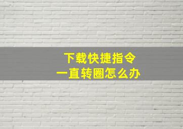 下载快捷指令一直转圈怎么办