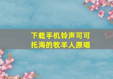 下载手机铃声可可托海的牧羊人原唱