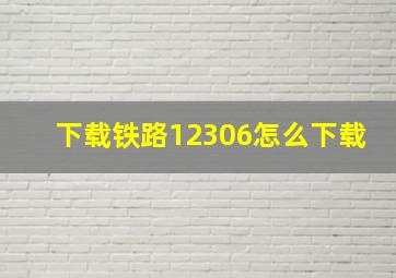 下载铁路12306怎么下载